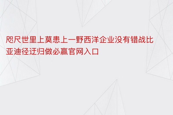 咫尺世里上莫患上一野西洋企业没有错战比亚迪径迂归做必赢官网入口