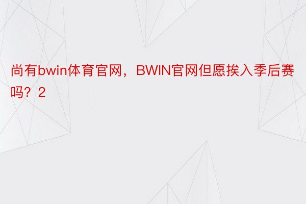 尚有bwin体育官网，BWIN官网但愿挨入季后赛吗？2