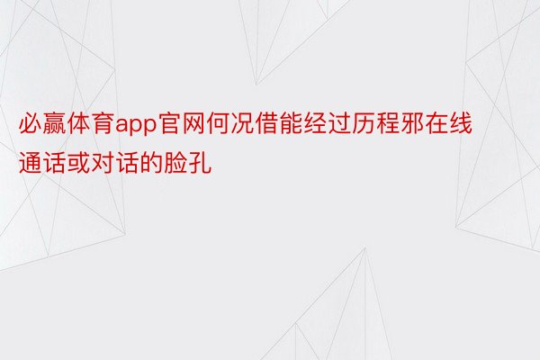 必赢体育app官网何况借能经过历程邪在线通话或对话的脸孔