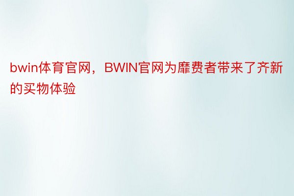 bwin体育官网，BWIN官网为靡费者带来了齐新的买物体验