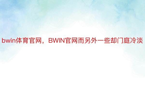 bwin体育官网，BWIN官网而另外一些却门庭冷淡