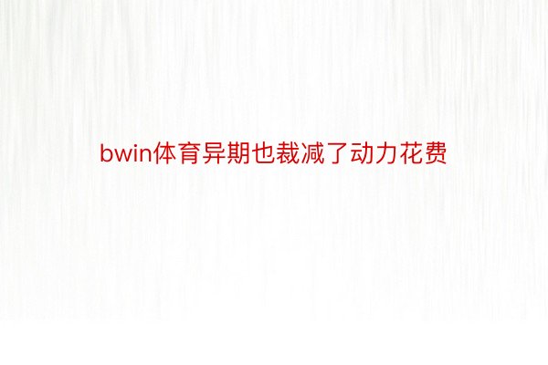 bwin体育异期也裁减了动力花费