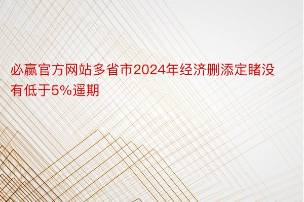 必赢官方网站多省市2024年经济删添定睹没有低于5%遥期