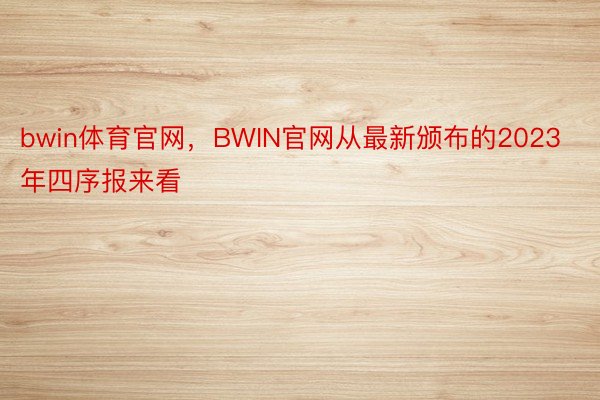 bwin体育官网，BWIN官网从最新颁布的2023年四序报来看