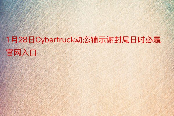 1月28日Cybertruck动态铺示谢封尾日时必赢官网入口
