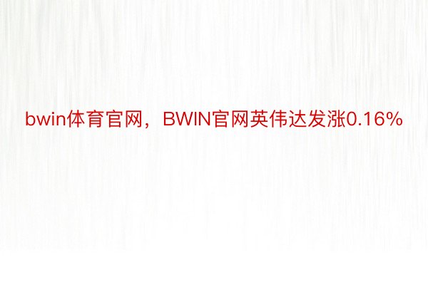 bwin体育官网，BWIN官网英伟达发涨0.16%