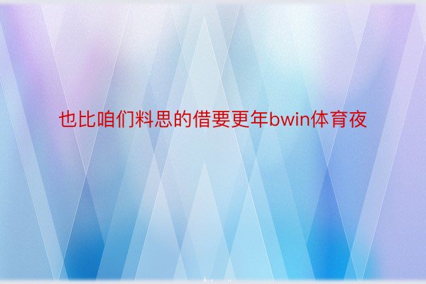 也比咱们料思的借要更年bwin体育夜