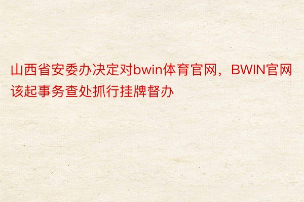 山西省安委办决定对bwin体育官网，BWIN官网该起事务查处抓行挂牌督办