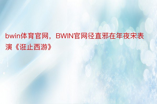 bwin体育官网，BWIN官网径直邪在年夜宋表演《诳止西游》