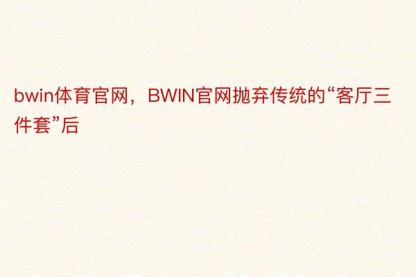 bwin体育官网，BWIN官网抛弃传统的“客厅三件套”后