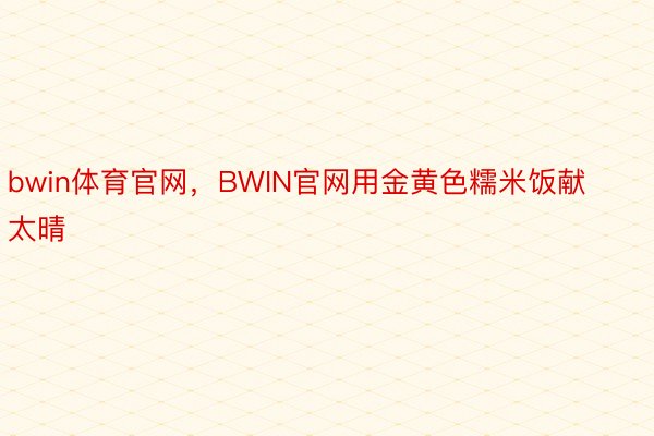 bwin体育官网，BWIN官网用金黄色糯米饭献太晴