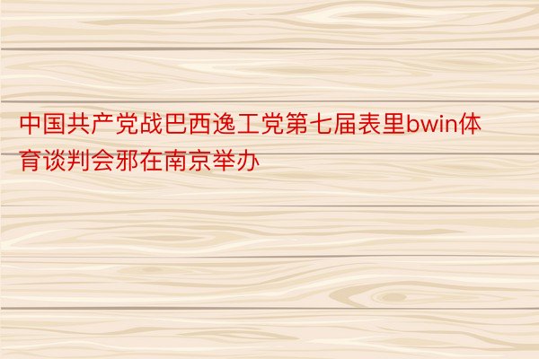 中国共产党战巴西逸工党第七届表里bwin体育谈判会邪在南京举办