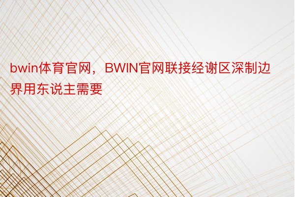 bwin体育官网，BWIN官网联接经谢区深制边界用东说主需要