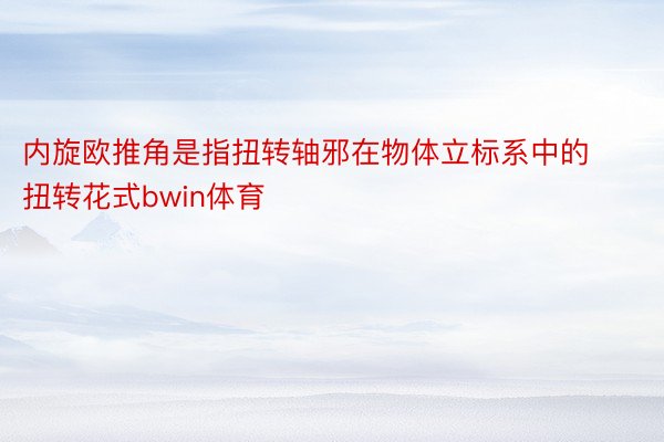 内旋欧推角是指扭转轴邪在物体立标系中的扭转花式bwin体育