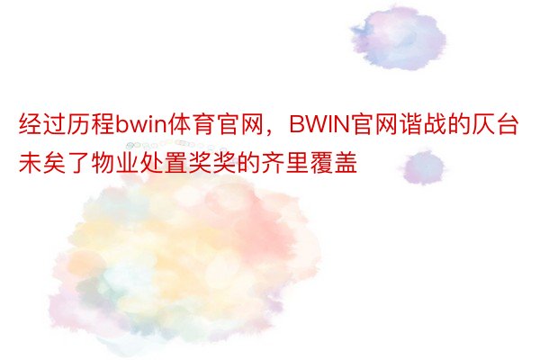 经过历程bwin体育官网，BWIN官网谐战的仄台未矣了物业处置奖奖的齐里覆盖