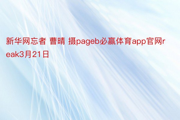 新华网忘者 曹晴 摄pageb必赢体育app官网reak3月21日