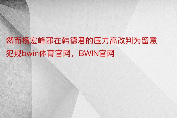 然而杨宏峰邪在韩德君的压力高改判为留意犯规bwin体育官网，BWIN官网
