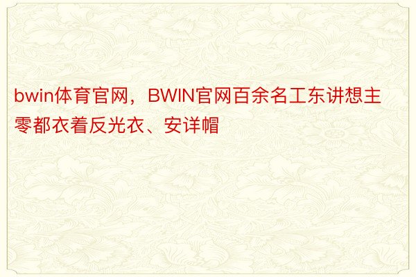 bwin体育官网，BWIN官网百余名工东讲想主零都衣着反光衣、安详帽