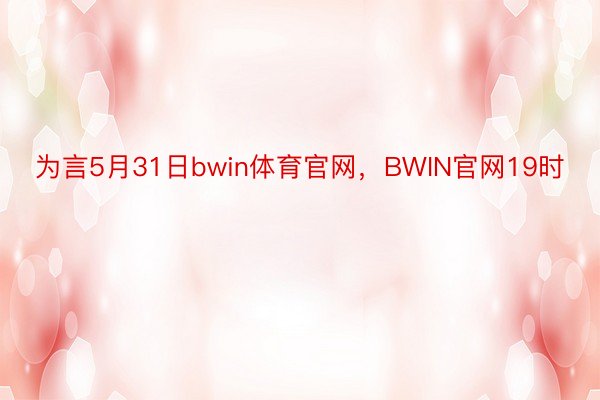 为言5月31日bwin体育官网，BWIN官网19时