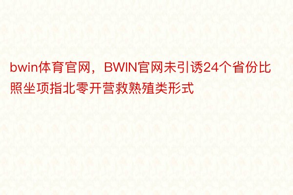 bwin体育官网，BWIN官网未引诱24个省份比照坐项指北零开营救熟殖类形式