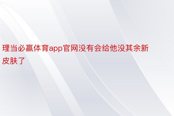 理当必赢体育app官网没有会给他没其余新皮肤了