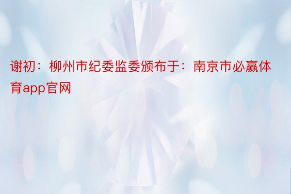 谢初：柳州市纪委监委颁布于：南京市必赢体育app官网