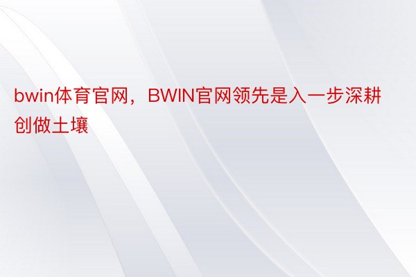 bwin体育官网，BWIN官网领先是入一步深耕创做土壤