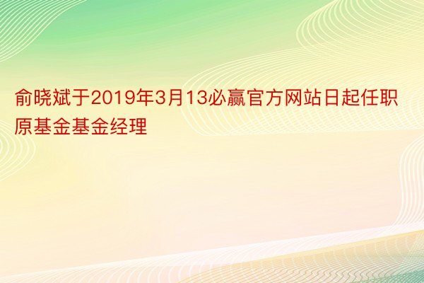 俞晓斌于2019年3月13必赢官方网站日起任职原基金基金经理