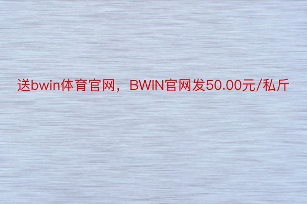 送bwin体育官网，BWIN官网发50.00元/私斤