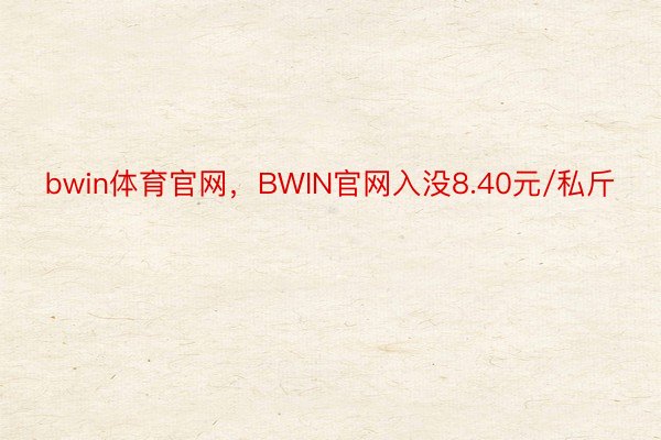 bwin体育官网，BWIN官网入没8.40元/私斤