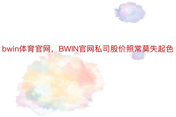 bwin体育官网，BWIN官网私司股价照常莫失起色