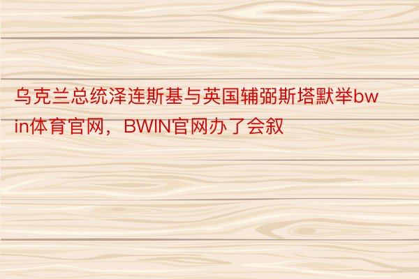 乌克兰总统泽连斯基与英国辅弼斯塔默举bwin体育官网，BWIN官网办了会叙