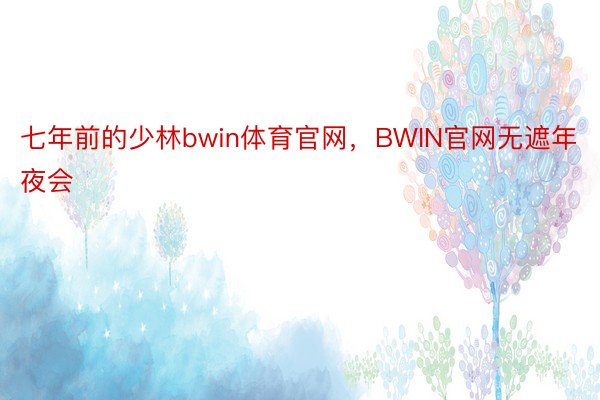 七年前的少林bwin体育官网，BWIN官网无遮年夜会