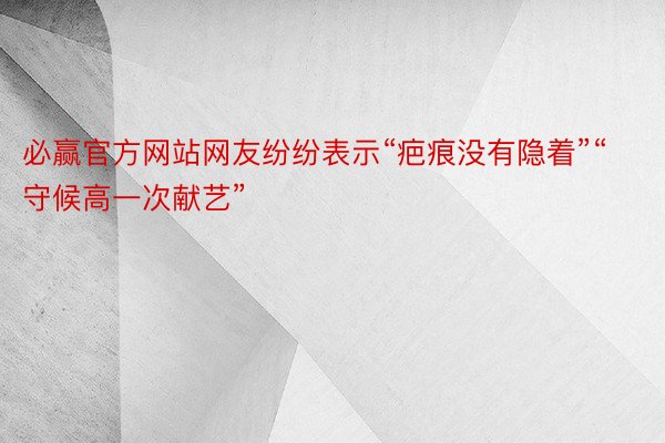 必赢官方网站网友纷纷表示“疤痕没有隐着”“守候高一次献艺”