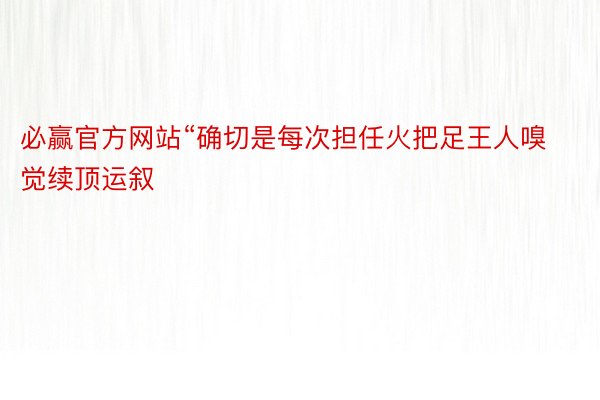 必赢官方网站“确切是每次担任火把足王人嗅觉续顶运叙