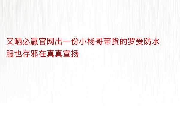 又晒必赢官网出一份小杨哥带货的罗受防水服也存邪在真真宣扬