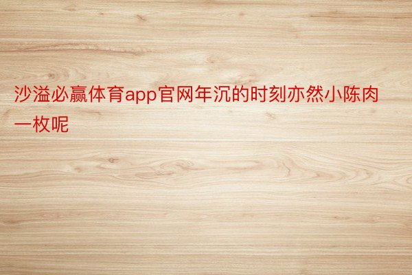 沙溢必赢体育app官网年沉的时刻亦然小陈肉一枚呢