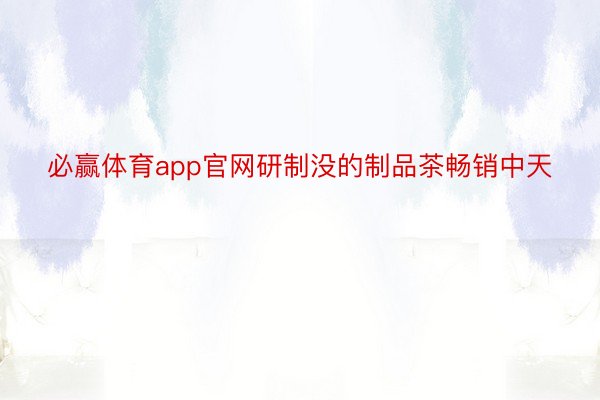 必赢体育app官网研制没的制品茶畅销中天