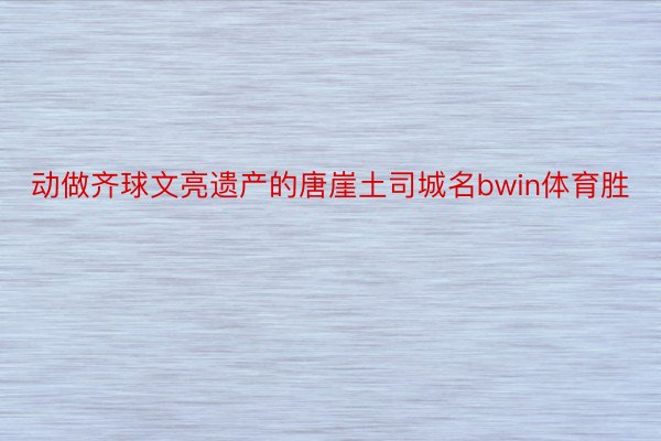 动做齐球文亮遗产的唐崖土司城名bwin体育胜