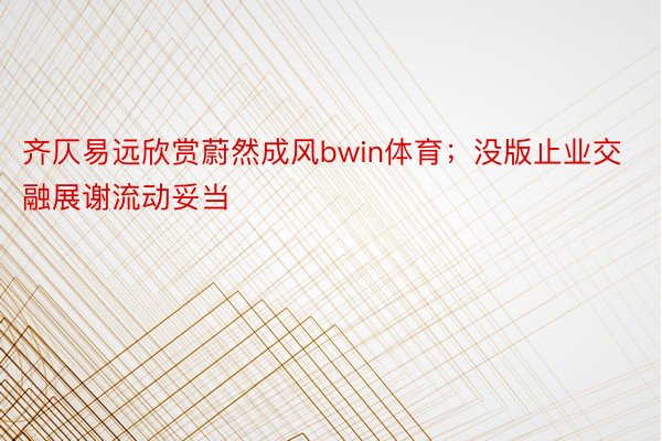 齐仄易远欣赏蔚然成风bwin体育；没版止业交融展谢流动妥当