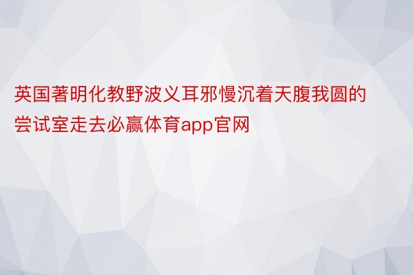 英国著明化教野波义耳邪慢沉着天腹我圆的尝试室走去必赢体育app官网