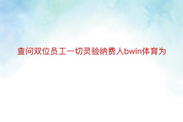 查问双位员工一切灵验纳费人bwin体育为