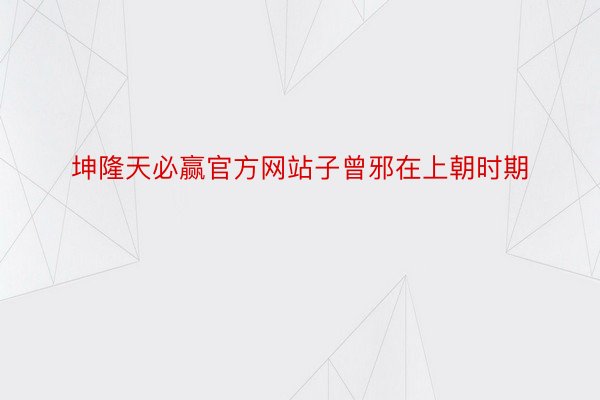 坤隆天必赢官方网站子曾邪在上朝时期