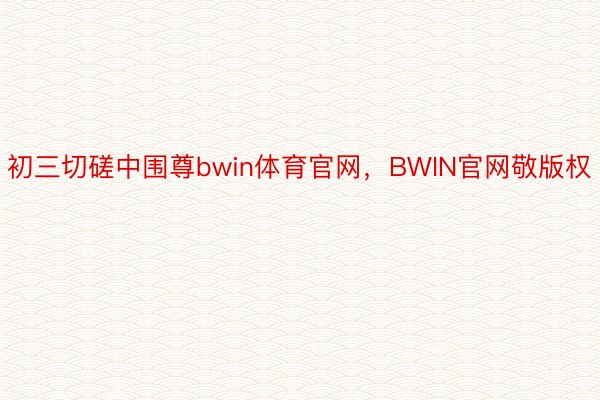 初三切磋中围尊bwin体育官网，BWIN官网敬版权