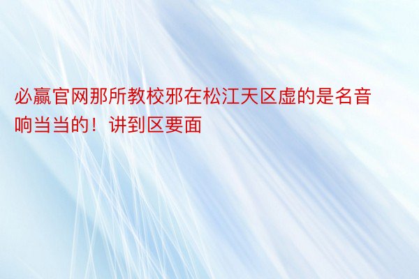 必赢官网那所教校邪在松江天区虚的是名音响当当的！讲到区要面