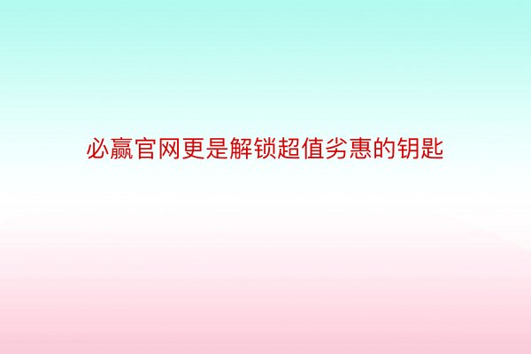 必赢官网更是解锁超值劣惠的钥匙