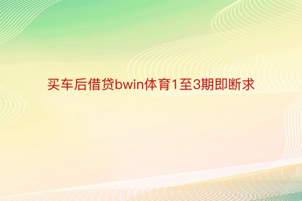 买车后借贷bwin体育1至3期即断求