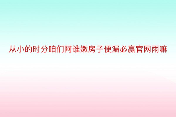 从小的时分咱们阿谁嫩房子便漏必赢官网雨嘛