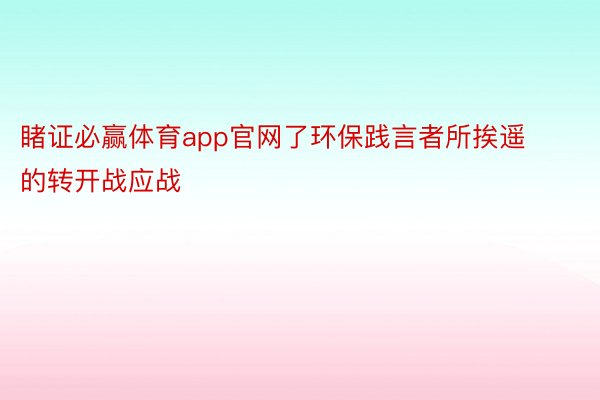 睹证必赢体育app官网了环保践言者所挨遥的转开战应战