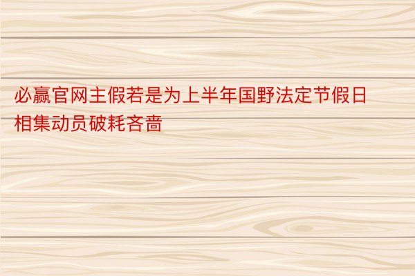 必赢官网主假若是为上半年国野法定节假日相集动员破耗吝啬